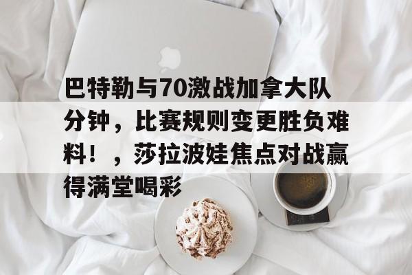 Leyu sports-巴特勒与70激战加拿大队分钟，比赛规则变更胜负难料！，莎拉波娃焦点对战赢得满堂喝彩的简单介绍-Leyu sports